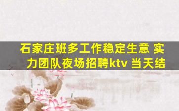 石家庄班多工作稳定生意 实力团队夜场招聘ktv 当天结